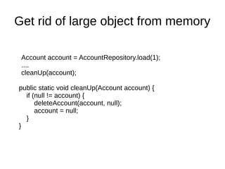 Account account = AccountRepository.load(1);
....
cleanUp(account);
public static void cleanUp(Account account) {
if (null != account) {
deleteAccount(account, null);
account = null;
}
}
Get rid of large object from memory
 