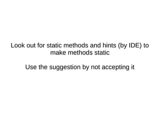 Look out for static methods and hints (by IDE) to
make methods static
Use the suggestion by not accepting it
 