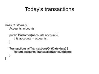 class Customer {
Accounts accounts;
public Customer(Accounts account)public Customer(Accounts account) {
this.accounts = accounts;
}
Transactions allTransactionsOn(Date date) {Transactions allTransactionsOn(Date date) {
Return accounts.TransactionDoneOn(date);Return accounts.TransactionDoneOn(date);
}}
}
Today's transactions
 
