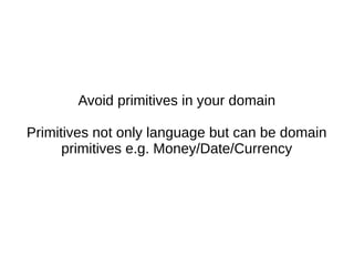 Avoid primitives in your domain
Primitives not only language but can be domain
primitives e.g. Money/Date/Currency
 