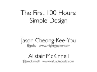 The First 100 Hours:
   Simple Design

Jason Cheong-Kee-You
  @jpcky www.mightyjupiter.com


   Alistair McKinnell
@amckinnell www.valuablecode.com
 