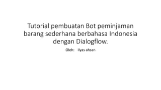 Tutorial pembuatan Bot peminjaman
barang sederhana berbahasa Indonesia
dengan Dialogflow.
Oleh: Ilyas ahsan
 
