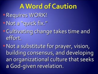 Requires WORK! Not a “quick fix.” Cultivating change takes time and effort. Not a substitute for prayer, vision, building consensus, and developing an organizational culture that seeks a God-given revelation.  