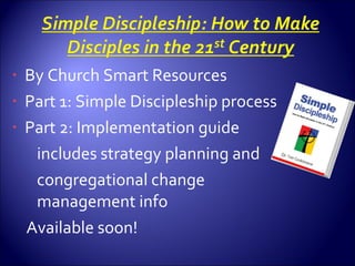 By Church Smart Resources Part 1: Simple Discipleship process Part 2: Implementation guide includes strategy planning and  congregational change management info Available soon! 