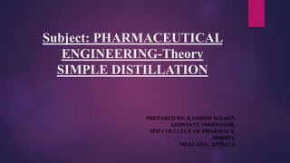 Subject: PHARMACEUTICAL
ENGINEERING-Theory
SIMPLE DISTILLATION
PREPARED BY: KASHISH WILSON
ASSISTANT PROFESSOR,
MM COLLLEGE OF PHARMACY,
MM(DU),
MULLANA , AMBALA
 
