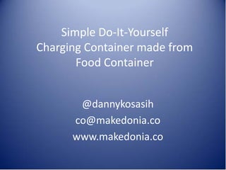 Simple Do-It-Yourself
Charging Container made from
Food Container
@dannykosasih
co@makedonia.co
www.makedonia.co
 