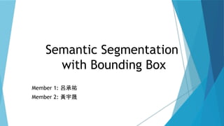 Semantic Segmentation
with Bounding Box
Member 1: 呂承祐
Member 2: 黃宇晟
 