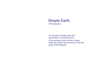 Simple Earth A Presentation An animation will play when the presentation is previewed (F5). If the animation does not play, please check the system requirements on the last page of this template. 
