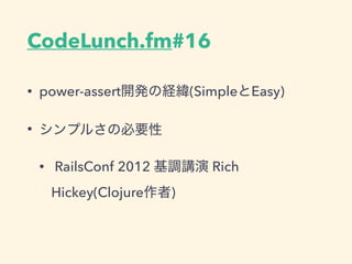 CodeLunch.fm#16
&bull; power-assert (Simple Easy)
&bull;
&bull; RailsConf 2012 Rich
Hickey(Clojure )
 