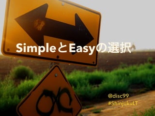 Simple Easy
@disc99
#ShinjukuLT
 