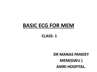 BASIC ECG FOR MEM
DR MANAS PANDEY
MEM(GWU )
AMRI HOSPITAL.
CLASS- 1
 