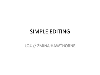 SIMPLE EDITING
LO4 // ZMINA HAWTHORNE
 