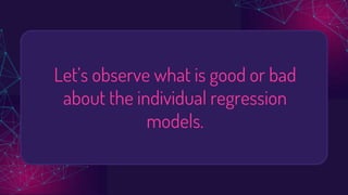 Let’s observe what is good or bad
about the individual regression
models.
 