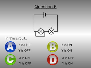 Question 6 In this circuit.. X  Y A X is OFF Y is OFF B X is ON Y is ON D X is OFF Y is ON C X is ON Y is OFF 