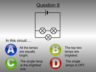 Question 8 In this circuit…. A All the lamps are equally bright. B The top two lamps are brightest. D The single lamps is OFF C The single lamp is the brightest one. 