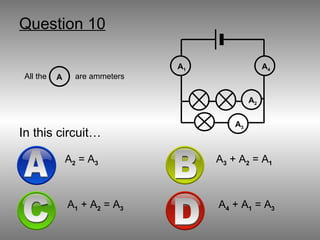 Question 10 In this circuit… All the  are ammeters A A 2  = A 3 B A 3  + A 2  = A 1 D A 4  + A 1  = A 3 C A 1  + A 2  = A 3 A 3 A 1 A 2 A 4 A 