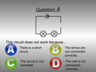 Question  4 This circuit does not work because.. A There is a short circuit. B The lamps are not connected correctly. D The cell is not connected correctly. C The circuit is not complete 