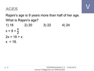 AGES
Rajani’s age is 9 years more than half of her age.
What is Rajani’s age?
1) 18 2) 20 3) 22 4) 24
x = 9 +
x
2
2x = 18 + x
x = 18.
V
12-06-2015VEERARAGAVAN C S
veeraa1729@gmail.com 9894834264
6
 