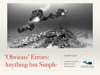 ‘Obvious’ Errors:
Anything but Simple
Gareth Lock!
!
Cognitas Incident  
Research and  
Management
 