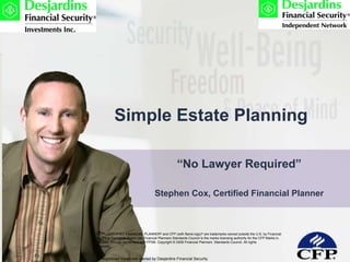 Simple Estate Planning “ No Lawyer Required” Stephen Cox, Certified Financial Planner CFP ® , CERTIFIED FINANCIAL PLANNER ®  and CFP (with flame logo) ®  are trademarks owned outside the U.S. by Financial Planning Standards Board Ltd. Financial Planners Standards Council is the marks licensing authority for the CFP Marks in Canada, through agreement with FPSB. Copyright © 2009 Financial Planners  Standards Council. All rights  reserved. ® Registered trademark owned by Desjardins Financial Security  