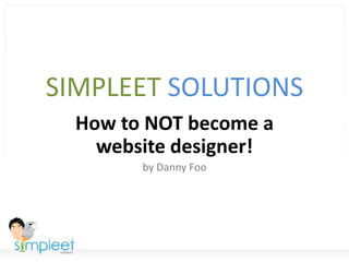 SIMPLEET SOLUTIONS How to NOT become a website designer! by Danny Foo 