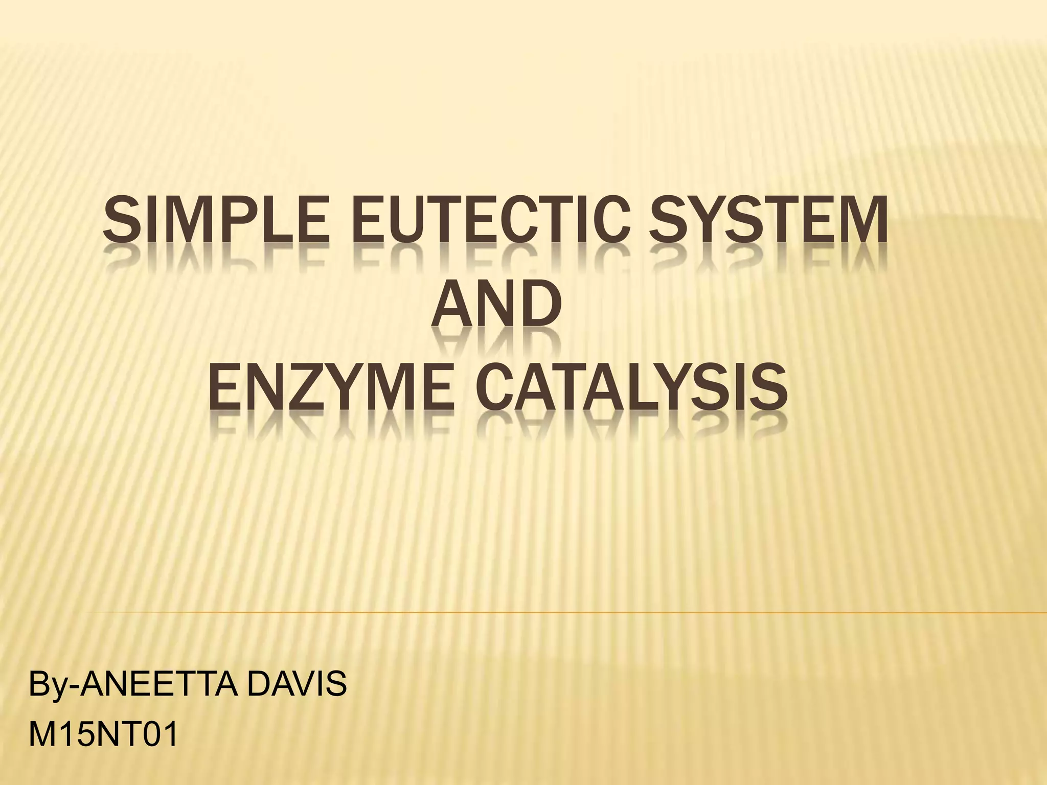 SIMPLE EUTECTIC SYSTEM
AND
ENZYME CATALYSIS
By-ANEETTA DAVIS
M15NT01
 
