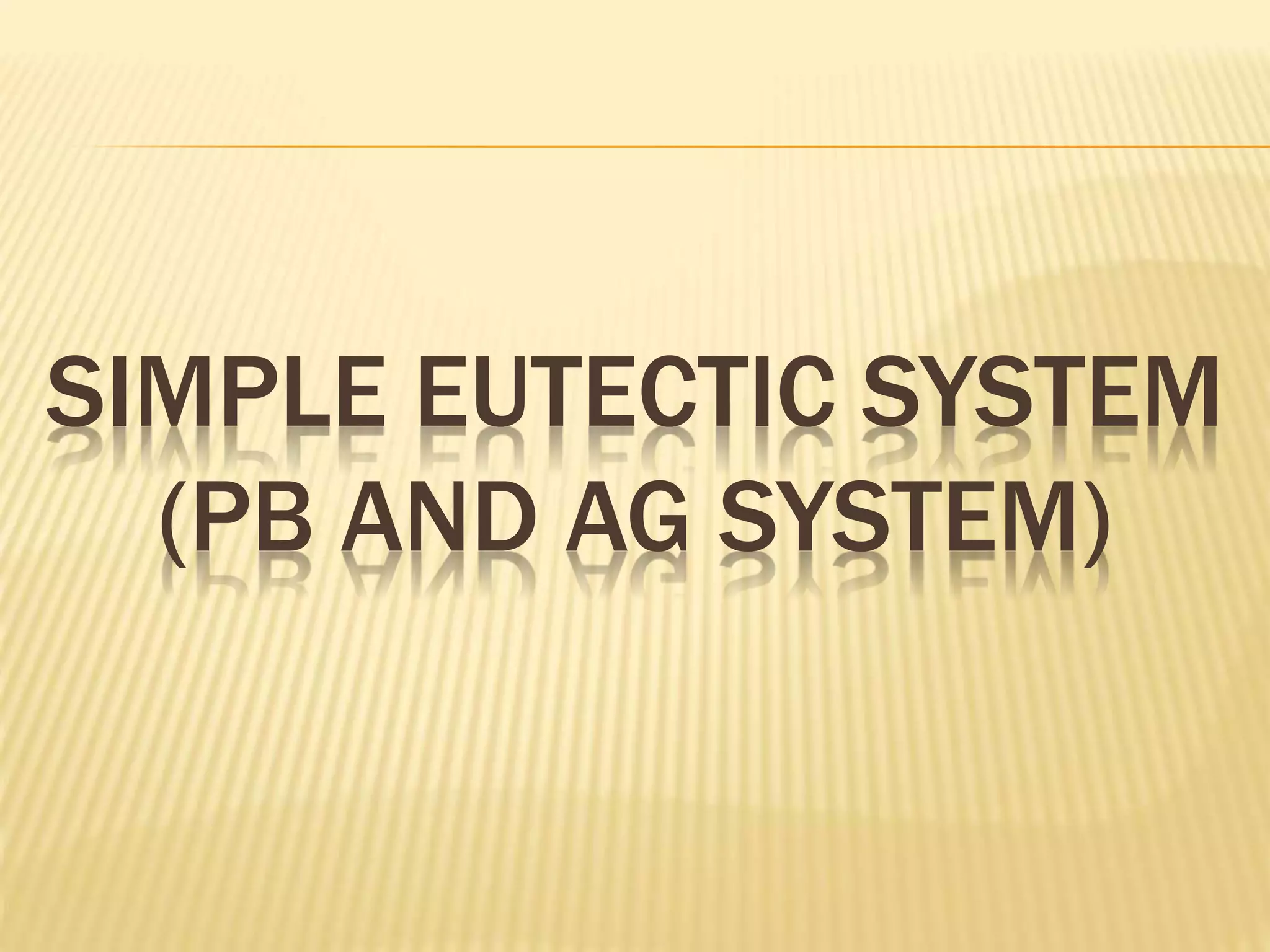 SIMPLE EUTECTIC SYSTEM
(PB AND AG SYSTEM)
 