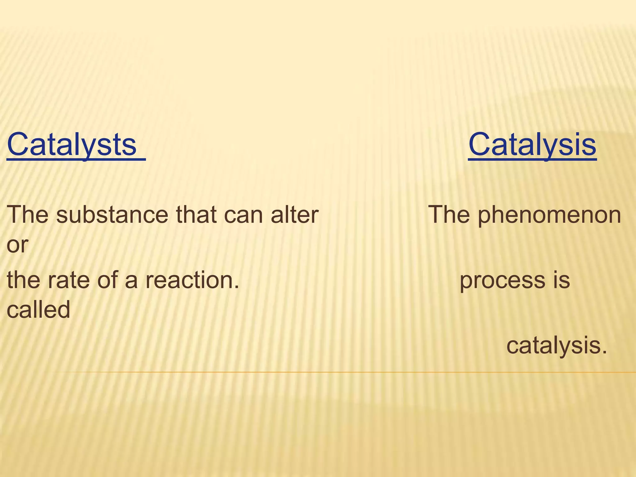 Catalysts Catalysis
The substance that can alter The phenomenon
or
the rate of a reaction. process is
called
catalysis.
 