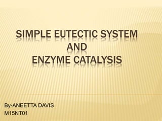 SIMPLE EUTECTIC SYSTEM
AND
ENZYME CATALYSIS
By-ANEETTA DAVIS
M15NT01
 