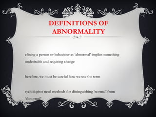 DEFINITIONS OF
                ABNORMALITY


efining a person or behaviour as ‘abnormal’ implies something
undesirable and requiring change


herefore, we must be careful how we use the term


sychologists need methods for distinguishing ‘normal’ from
‘abnormal’
 
