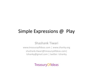 Simple Expressions @  Play 

           Shashank Tiwari 
  www.treasuryoﬁdeas.com | www.shanky.org 
    shashank.>wari@treasuryoﬁdeas.com| 
     tshanky@gmail.com | twi?er: tshanky 
 