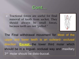  Tractional forces are useful for final
removal of tooth from socket. They
should always be small forces,
because teeth are not "pulled."
The Final withdrawal movement for Most of the
upper and lower teeth is an outward- occlusal
direction. Except the lower third molar which
should be in a lingual- occlusal way and maxillary
3rd molar should be disto-buccal.
 