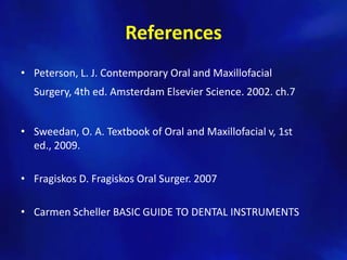 References
• Peterson, L. J. Contemporary Oral and Maxillofacial
  Surgery, 4th ed. Amsterdam Elsevier Science. 2002. ch.7


• Sweedan, O. A. Textbook of Oral and Maxillofacial v, 1st
  ed., 2009.

• Fragiskos D. Fragiskos Oral Surger. 2007

• Carmen Scheller BASIC GUIDE TO DENTAL INSTRUMENTS
 