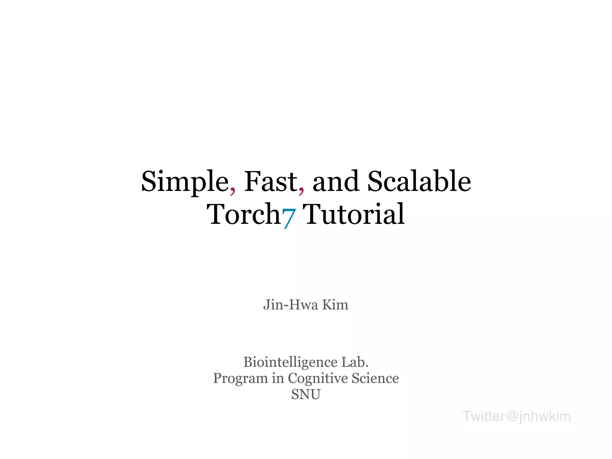 Simple, Fast, and Scalable
Torch7 Tutorial
Jin-Hwa Kim
Biointelligence Lab.
Program in Cognitive Science
SNU
Twitter@jnhwkim
 