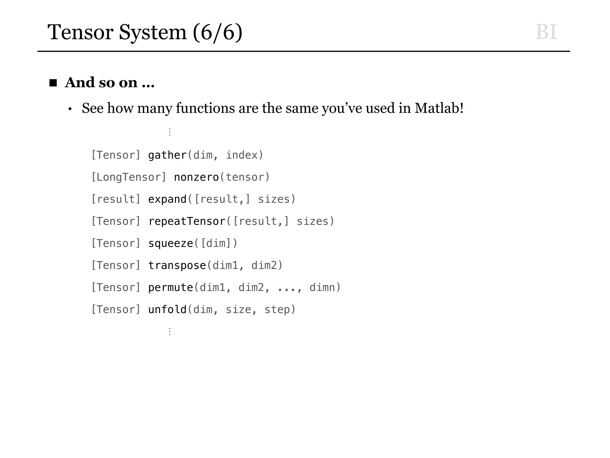 BITensor System (6/6)
■ And so on …
• See how many functions are the same you’ve used in Matlab!
⋮
[Tensor] gather(dim, index)
[LongTensor] nonzero(tensor)
[result] expand([result,] sizes)
[Tensor] repeatTensor([result,] sizes)
[Tensor] squeeze([dim])
[Tensor] transpose(dim1, dim2)
[Tensor] permute(dim1, dim2, ..., dimn)
[Tensor] unfold(dim, size, step)
⋮
 