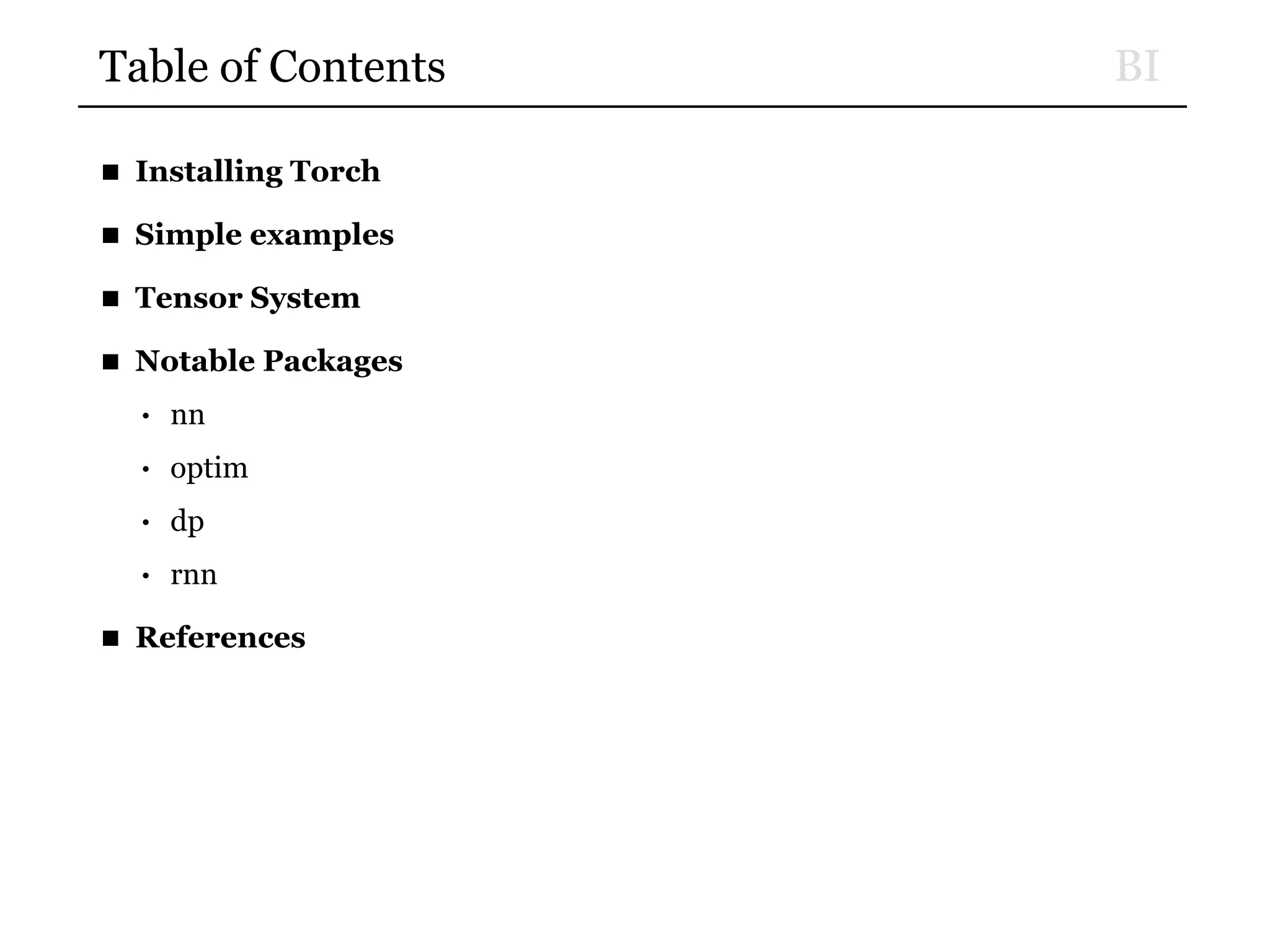 BITable of Contents
■ Installing Torch
■ Simple examples
■ Tensor System
■ Notable Packages
• nn
• optim
• dp
• rnn
■ References
 