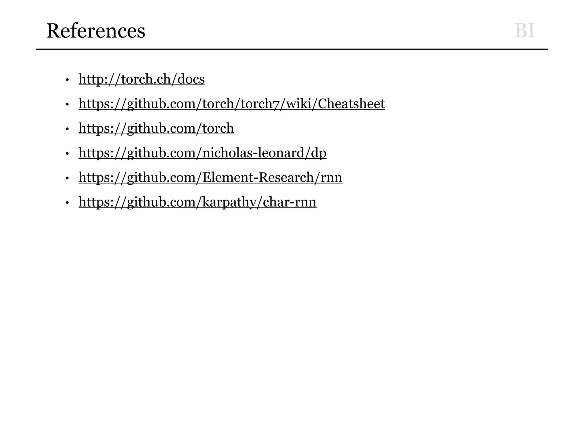 BI
• http://torch.ch/docs
• https://github.com/torch/torch7/wiki/Cheatsheet
• https://github.com/torch
• https://github.com/nicholas-leonard/dp
• https://github.com/Element-Research/rnn
• https://github.com/karpathy/char-rnn
References
 