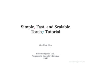 Simple, Fast, and Scalable
Torch7 Tutorial
Jin-Hwa Kim
Biointelligence Lab.
Program in Cognitive Science
SNU
Twitter@jnhwkim
 