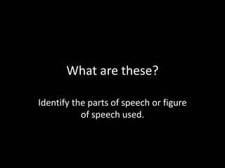 What are these?
Identify the parts of speech or figure
of speech used.
 