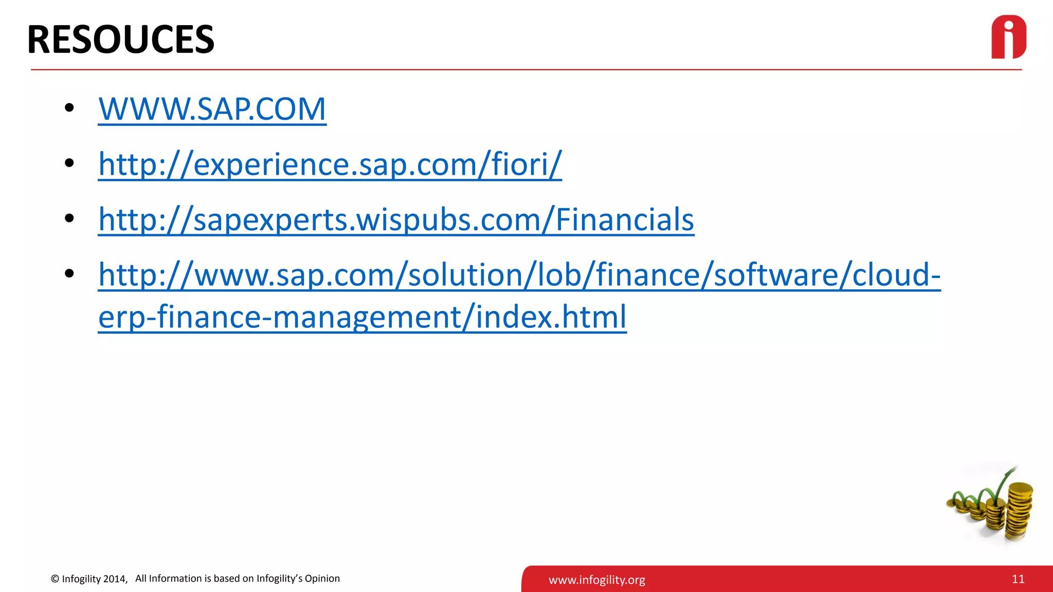 11© Infogility 2014, www.infogility.org
RESOUCES
All Information is based on Infogility’s Opinion
• WWW.SAP.COM
• http://experience.sap.com/fiori/
• http://sapexperts.wispubs.com/Financials
• http://www.sap.com/solution/lob/finance/software/cloud-
erp-finance-management/index.html
 