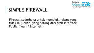 SIMPLE FIREWALL
Firewall sederhana untuk memblokir akses yang
tidak di ijinkan, yang datang dari arah Interface
Public ( Wan / Internet )
 