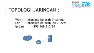 Wan : - Interface ke arah internet.
Lan : - Interface ke arah lan / local.
Ip Lan : - 192.168.1.0/24
TOPOLOGI JARINGAN :
 