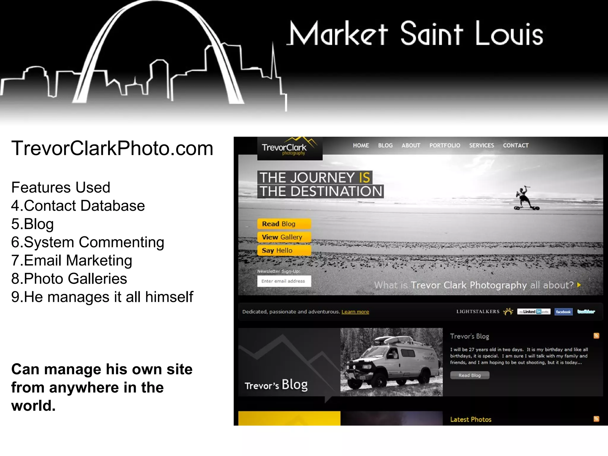 TrevorClarkPhoto.com Features Used Contact Database Blog System Commenting Email Marketing Photo Galleries He manages it all himself Can manage his own site from anywhere in the world.