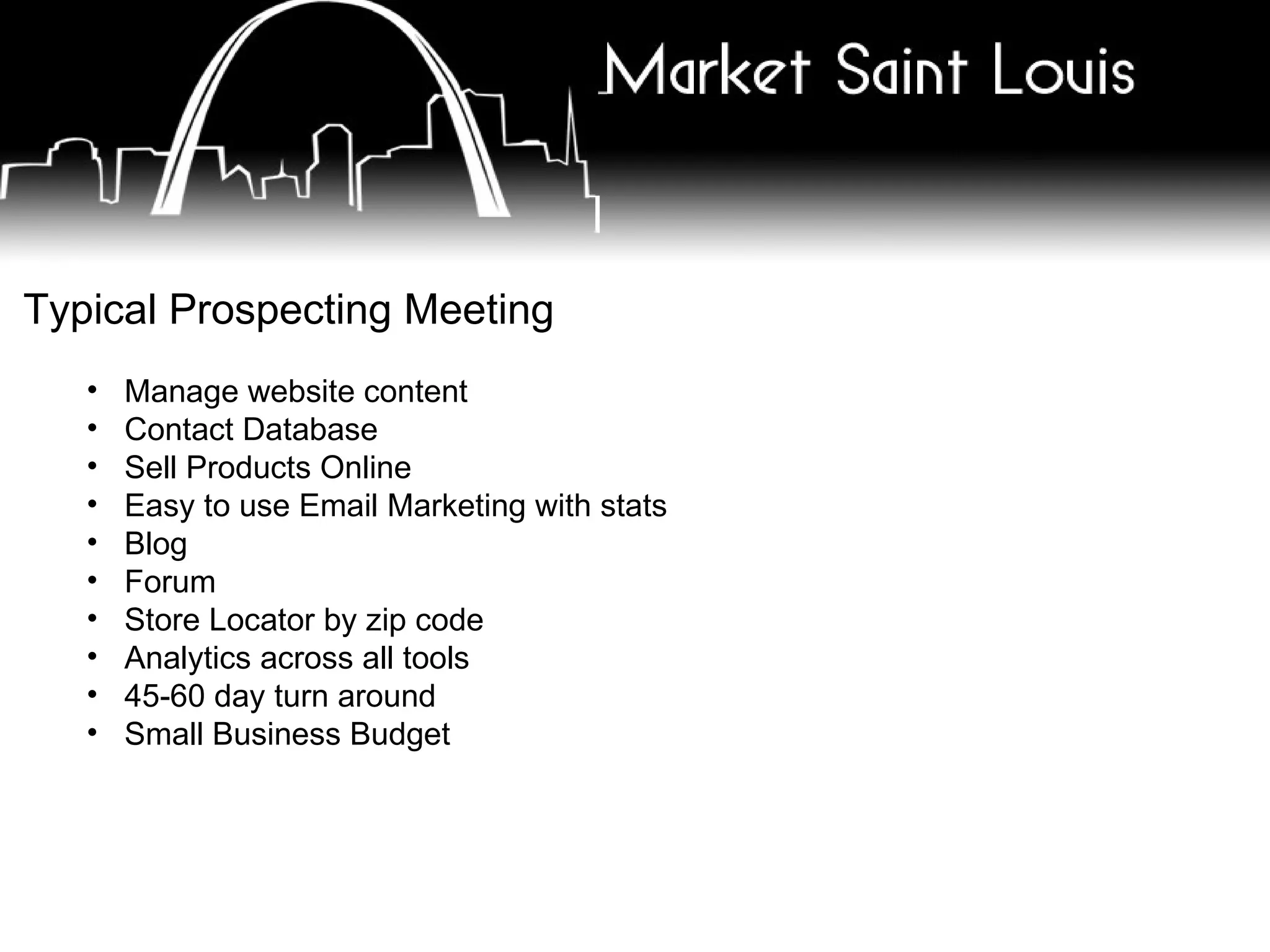 Typical Prospecting Meeting Manage website content Contact Database Sell Products Online Easy to use Email Marketing with stats Blog Forum Store Locator by zip code Analytics across all tools 45-60 day turn around Small Business Budget