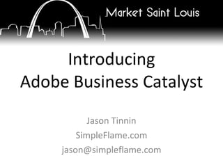 Introducing Adobe Business Catalyst Jason Tinnin SimpleFlame.com [email_address] 