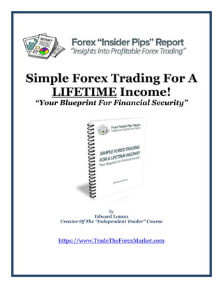 Simple Forex Trading For A
LIFETIME Income!
“Your Blueprint For Financial Security”
By
Edward Lomax
Creator Of The “Independent Trader” Course
https://www.TradeTheForexMarket.com
 