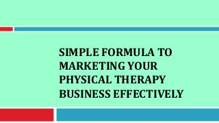 SIMPLE FORMULA TO
MARKETING YOUR
PHYSICAL THERAPY
BUSINESS EFFECTIVELY
 