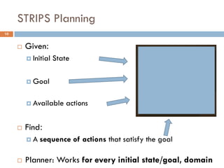 STRIPS Planning
10


        Given:
          Initial   State

          Goal


          Available    actions


        Find:
         A   sequence of actions that satisfy the goal

        Planner: Works for every initial state/goal, domain
 
