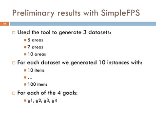 Preliminary results with SimpleFPS
36


        Used the tool to generate 3 datasets:
           5  areas
            7 areas
            10 areas

        For each dataset we generated 10 instances with:
            10    items
           …
            100    items
        For each of the 4 goals:
            g1,   g2, g3, g4
 