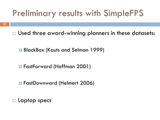 Preliminary results with SimpleFPS
37


        Used three award-winning planners in these datasets:

          BlackBox   (Kauts and Selman 1999)

          FastForward   (Hoffman 2001)

          FastDownward    (Helmert 2006)


        Laptop specs
 
